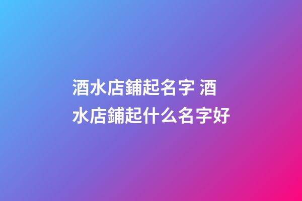 酒水店鋪起名字 酒水店鋪起什么名字好-第1張-店鋪起名-玄機派